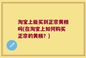 淘宝上能买到正宗黄精吗(在淘宝上如何购买正宗的黄精？)