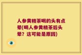 人参黄精茶喝的头有点晕(喝人参黄精茶后头晕？这可能是原因)