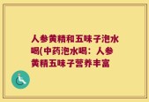 人参黄精和五味子泡水喝(中药泡水喝：人参黄精五味子营养丰富
