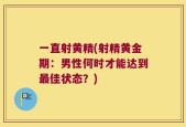 一直射黄精(射精黄金期：男性何时才能达到最佳状态？)