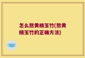 怎么熬黄精玉竹(熬黄精玉竹的正确方法)