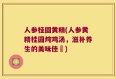 人参桂圆黄精(人参黄精桂圆炖鸡汤，滋补养生的美味佳餚)