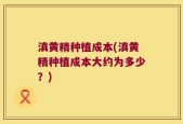 滇黄精种植成本(滇黄精种植成本大约为多少？)