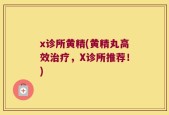 x诊所黄精(黄精丸高效治疗，X诊所推荐！)