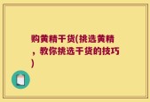 购黄精干货(挑选黄精，教你挑选干货的技巧)