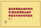 夏枯草黄精山楂丹参功效(夏枯草黄精山楂丹参组合对身体有何益处？)