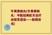 牛黄黄精丸(牛黄黄精丸：中医经典配方治疗泌尿系感染——新闻资讯)