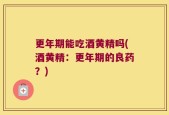 更年期能吃酒黄精吗(酒黄精：更年期的良药？)