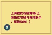 上海铁皮石斛黄精(上海铁皮石斛与黄精联手：双倍功效！)