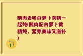 鹅肉能和白萝卜黄精一起炖(鹅肉配白萝卜黄精炖，营养美味又滋补)