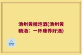 池州黄精泡酒(池州黄精酒：一杯康养好酒)