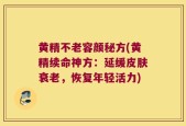 黄精不老容颜秘方(黄精续命神方：延缓皮肤衰老，恢复年轻活力)