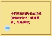 中药黄精和枸杞的功效(黄精和枸杞：健脾益肾，延缓衰老)