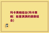 玛卡黄精组合(玛卡黄精：能量满满的健康组合)