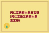 同仁堂黄精人参五宝茶(同仁堂推出黄精人参五宝茶)