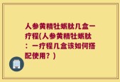 人参黄精牡蛎肽几盒一疗程(人参黄精牡蛎肽：一疗程几盒该如何搭配使用？)