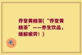 乔觉黄精茶(“乔觉黄精茶”——养生饮品，缓解疲劳！)