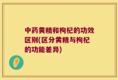 中药黄精和枸杞的功效区别(区分黄精与枸杞的功能差异)
