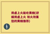 阴虚上火能吃黄精(舒缓阴虚上火 祛火效果佳的黄精推荐)