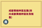 成都黄精种苗出售(四川成都黄精种苗批发销售)