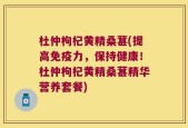 杜仲枸杞黄精桑葚(提高免疫力，保持健康！杜仲枸杞黄精桑葚精华营养套餐)