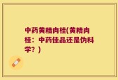 中药黄精肉桂(黄精肉桂：中药佳品还是伪科学？)