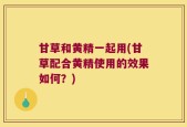 甘草和黄精一起用(甘草配合黄精使用的效果如何？)