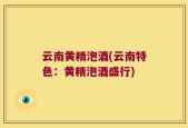 云南黄精泡酒(云南特色：黄精泡酒盛行)