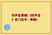 好声音黄精(《好声音》热门选手：黄精)