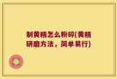 制黄精怎么粉碎(黄精研磨方法，简单易行)
