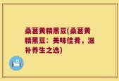 桑葚黄精黑豆(桑葚黄精黑豆：美味佳肴，滋补养生之选)