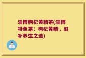 淄博枸杞黄精茶(淄博特色茶：枸杞黄精，滋补养生之选)