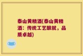 泰山黄精酒(泰山黄精酒：传统工艺酿就，品质卓越)