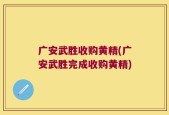 广安武胜收购黄精(广安武胜完成收购黄精)