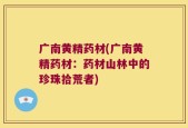 广南黄精药材(广南黄精药材：药材山林中的珍珠拾荒者)