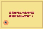 生黄精可以泡水喝吗生黄精可否加水饮用？)