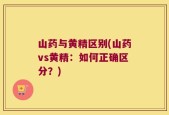 山药与黄精区别(山药vs黄精：如何正确区分？)