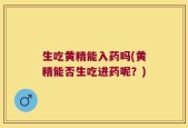生吃黄精能入药吗(黄精能否生吃进药呢？)