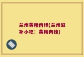 兰州黄精肉桂(兰州滋补小吃：黄精肉桂)