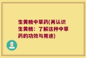 生黄精中草药(再认识生黄精：了解这种中草药的功效与用途)