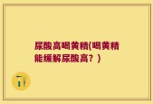 尿酸高喝黄精(喝黄精能缓解尿酸高？)