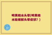 喝黄精水头晕(喝黄精水能缓解头晕症状？)