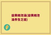 益黄精泡澡(益黄精泡澡养生之道)