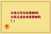 小孩儿可以吃黄精吗(小孩儿适合食用黄精吗？)