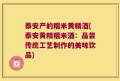 泰安产的糯米黄精酒(泰安黄精糯米酒：品尝传统工艺制作的美味饮品)