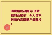 滇黄精成品图片(滇黄精制品展示：令人目不转睛的高质量产品图片)