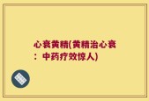 心衰黄精(黄精治心衰：中药疗效惊人)