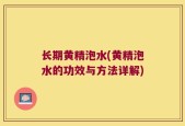 长期黄精泡水(黄精泡水的功效与方法详解)