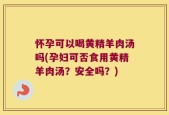 怀孕可以喝黄精羊肉汤吗(孕妇可否食用黄精羊肉汤？安全吗？)
