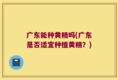 广东能种黄精吗(广东是否适宜种植黄精？)